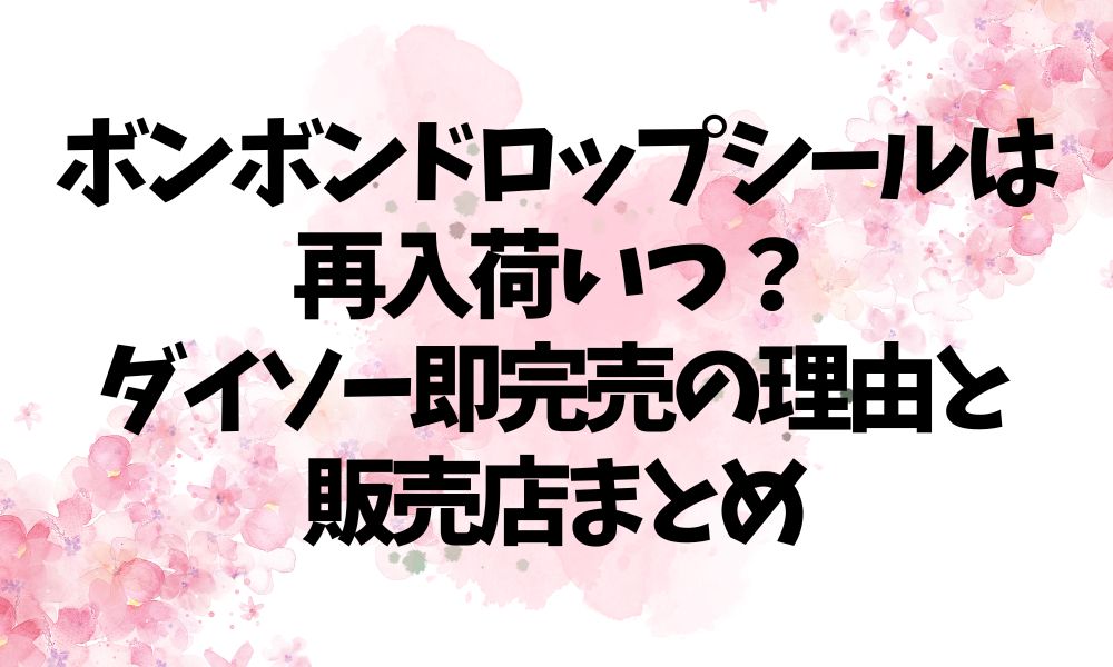 ボンボンドロップシールは再入荷いつ？ダイソー即完売の理由と販売店まとめ