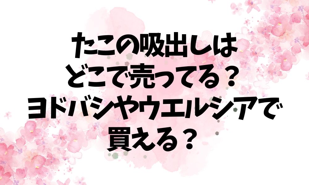 たこの吸出しはどこで売ってる？ヨドバシやウエルシアで買える？