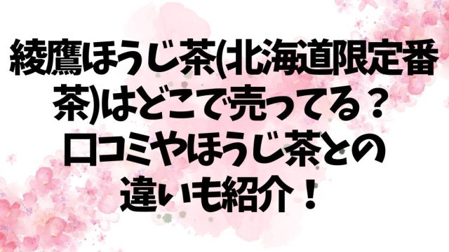 綾鷹ほうじ茶(北海道限定番茶)はどこで売ってる？口コミやほうじ茶との違いも紹介！
